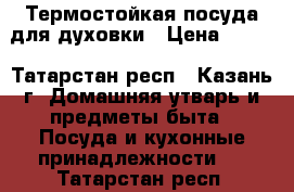 Термостойкая посуда для духовки › Цена ­ 200 - Татарстан респ., Казань г. Домашняя утварь и предметы быта » Посуда и кухонные принадлежности   . Татарстан респ.